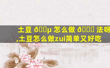 土豆 🌵 怎么做 🐟 法呀,土豆怎么做zui
简单又好吃